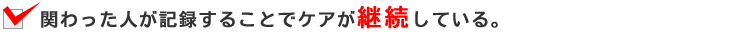 関わった人が記録することでケアが継続している。